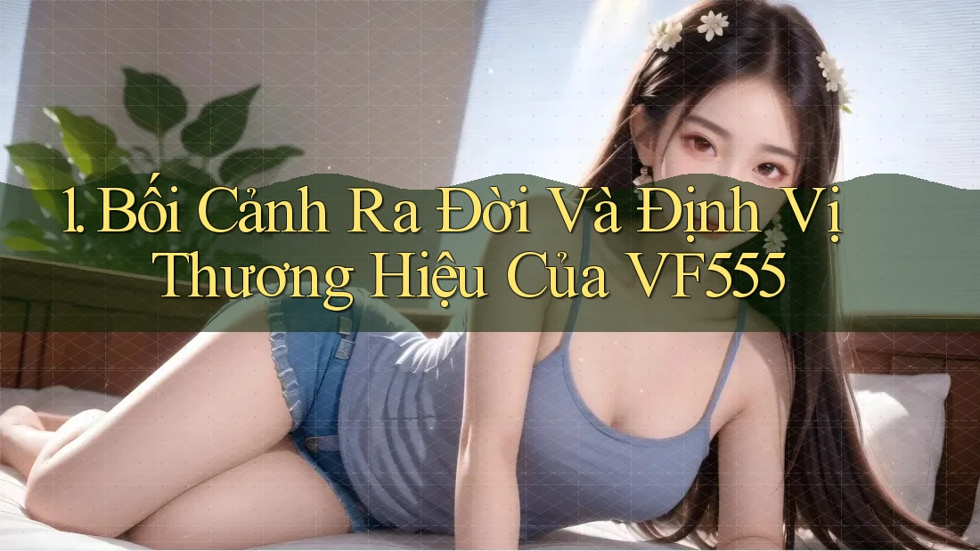 1. Bối Cảnh Ra Đời Và Định Vị Thương Hiệu Của VF555 1. Bối Cảnh Ra Đời Và Định Vị Thương Hiệu Của VF555