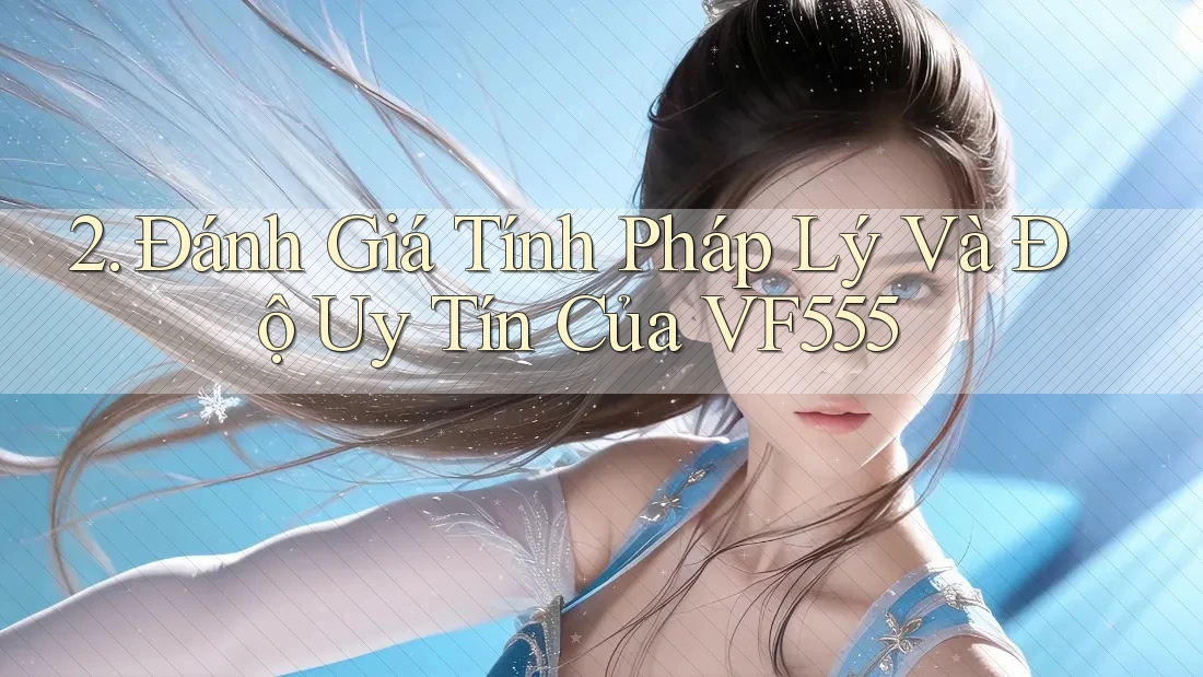 2. Đánh Giá Tính Pháp Lý Và Độ Uy Tín Của VF555 2. Đánh Giá Tính Pháp Lý Và Độ Uy Tín Của VF555