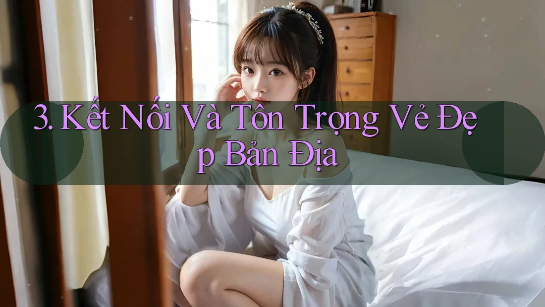 3. Kết Nối Và Tôn Trọng Vẻ Đẹp Bản Địa 3. Kết Nối Và Tôn Trọng Vẻ Đẹp Bản Địa