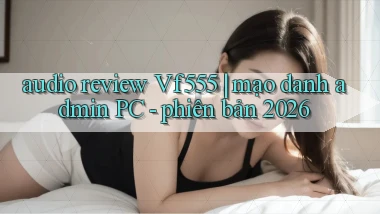 audio review Vf555 mạo danh admin PC   phiên bản 2026
