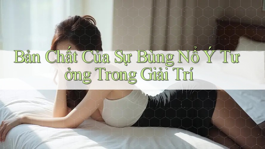 Bản Chất Của Sự Bùng Nổ Ý Tưởng Trong Giải Trí Bản Chất Của Sự Bùng Nổ Ý Tưởng Trong Giải Trí