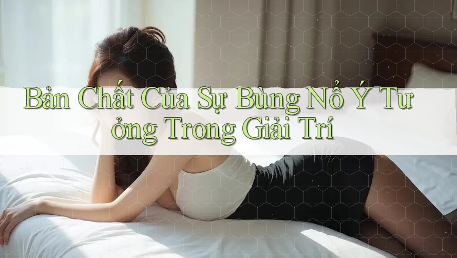 Bản Chất Của Sự Bùng Nổ Ý Tưởng Trong Giải Trí