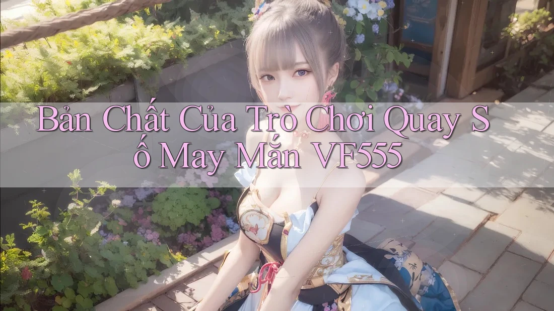 Bản Chất Của Trò Chơi Quay Số May Mắn VF555 Bản Chất Của Trò Chơi Quay Số May Mắn VF555