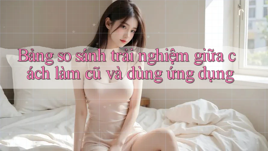 Bảng so sánh trải nghiệm giữa cách làm cũ và dùng ứng dụng Bảng so sánh trải nghiệm giữa cách làm cũ và dùng ứng dụng