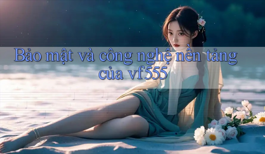 Bảo mật và công nghệ nền tảng của vf555 Bảo mật và công nghệ nền tảng của vf555