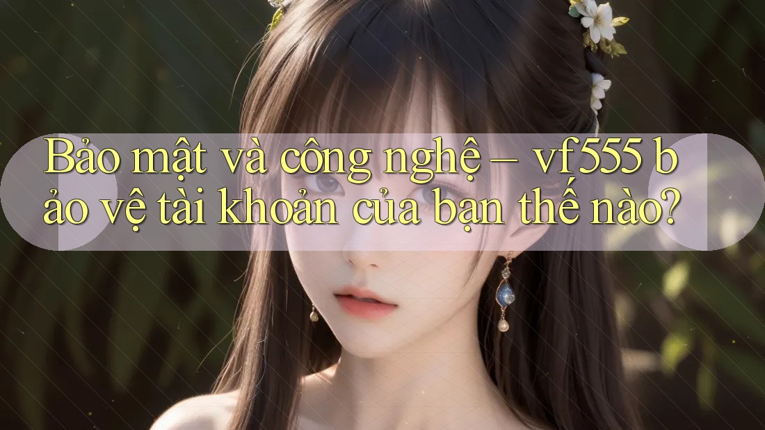 Bảo mật và công nghệ – vf555 bảo vệ tài khoản của bạn thế nào?