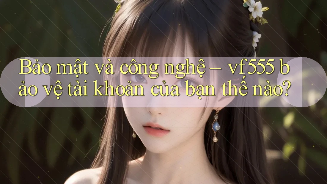 Bảo mật và công nghệ – vf555 bảo vệ tài khoản của bạn thế nào?