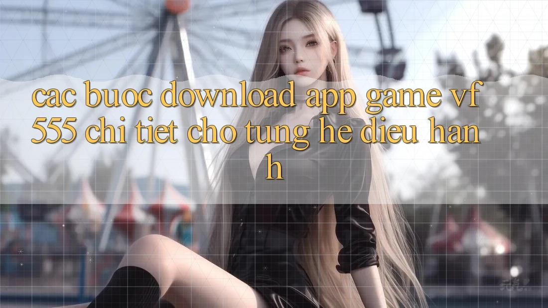 Các bước Download App Game VF555 Chi Tiết Cho Từng Hệ Điều Hành Các bước Download App Game VF555 Chi Tiết Cho Từng Hệ Điều Hành