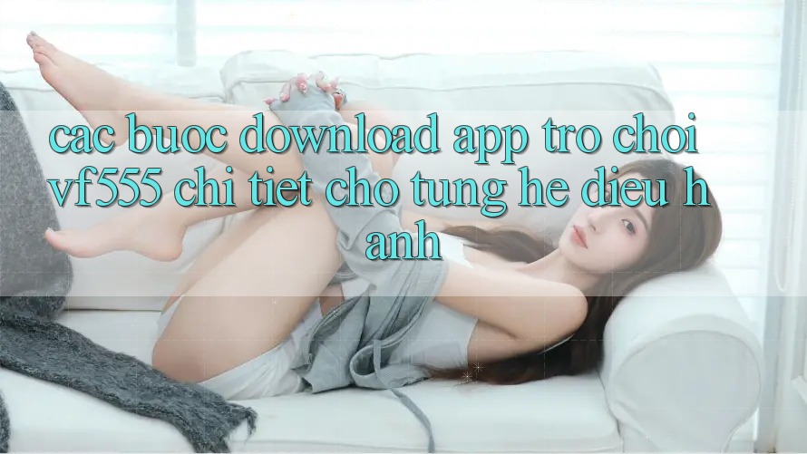 Các bước Download App Trò chơi VF555 Chi Tiết Cho Từng Hệ Điều Hành