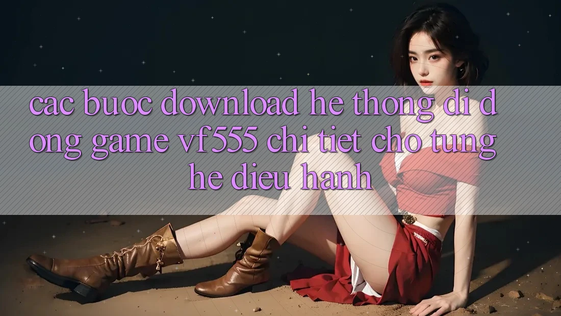 Các bước Download Hệ thống di động Game VF555 Chi Tiết Cho Từng Hệ Điều Hành Các bước Download Hệ thống di động Game VF555 Chi Tiết Cho Từng Hệ Điều Hành