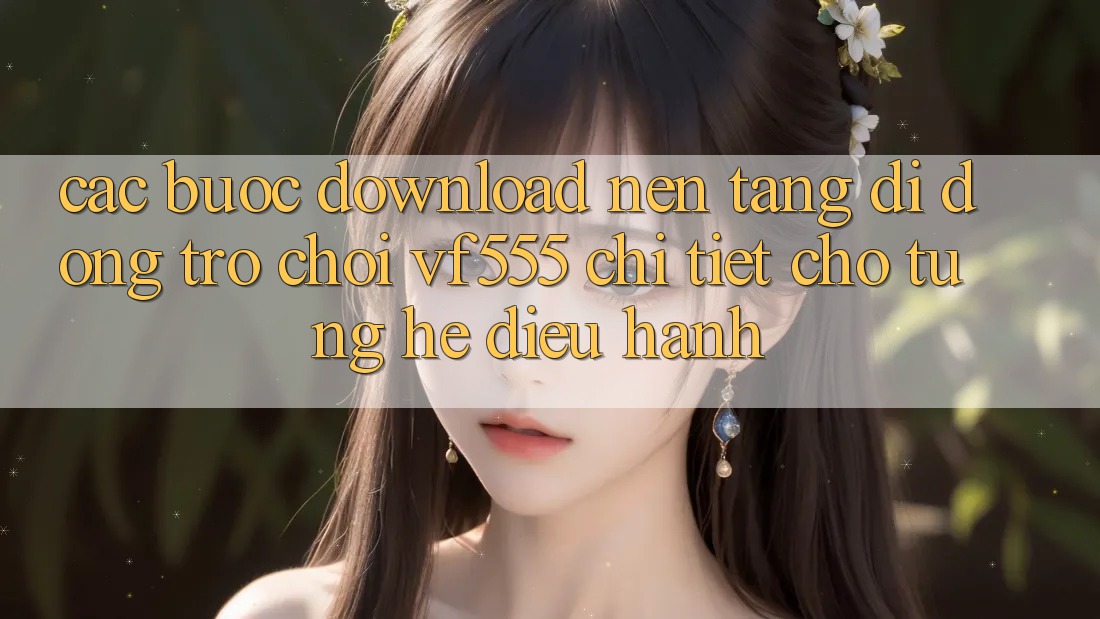 Các bước Download Nền tảng di động Trò chơi VF555 Chi Tiết Cho Từng Hệ Điều Hành