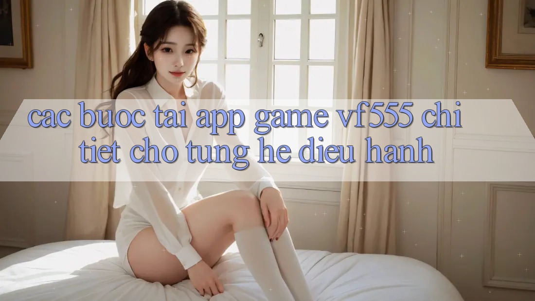 Các bước Tải App Game VF555 Chi Tiết Cho Từng Hệ Điều Hành