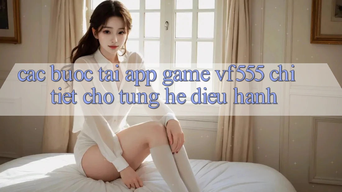 Các bước Tải App Game VF555 Chi Tiết Cho Từng Hệ Điều Hành