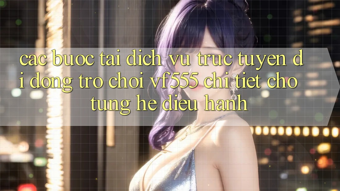 Các bước Tải Dịch vụ trực tuyến di động Trò chơi VF555 Chi Tiết Cho Từng Hệ Điều Hành