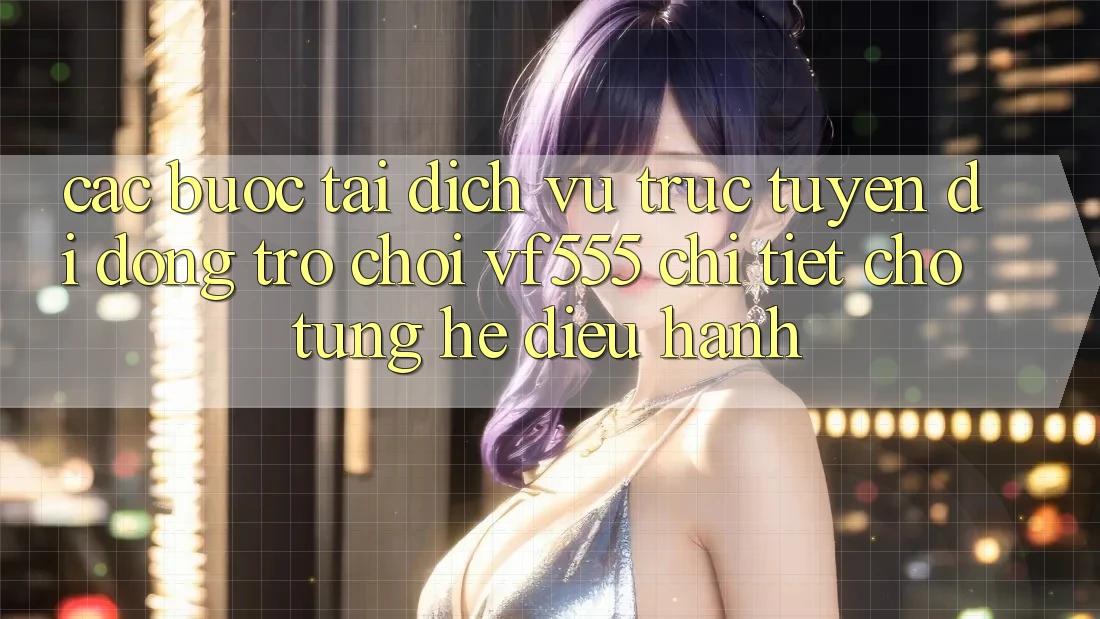 Các bước Tải Dịch vụ trực tuyến di động Trò chơi VF555 Chi Tiết Cho Từng Hệ Điều Hành Các bước Tải Dịch vụ trực tuyến di động Trò chơi VF555 Chi Tiết Cho Từng Hệ Điều Hành