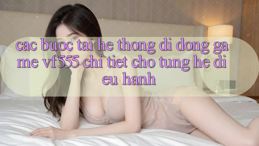 Các bước Tải Hệ thống di động Game VF555 Chi Tiết Cho Từng Hệ Điều Hành