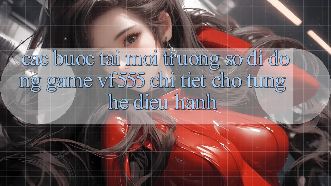 Các bước Tải Môi trường số di động Game VF555 Chi Tiết Cho Từng Hệ Điều Hành