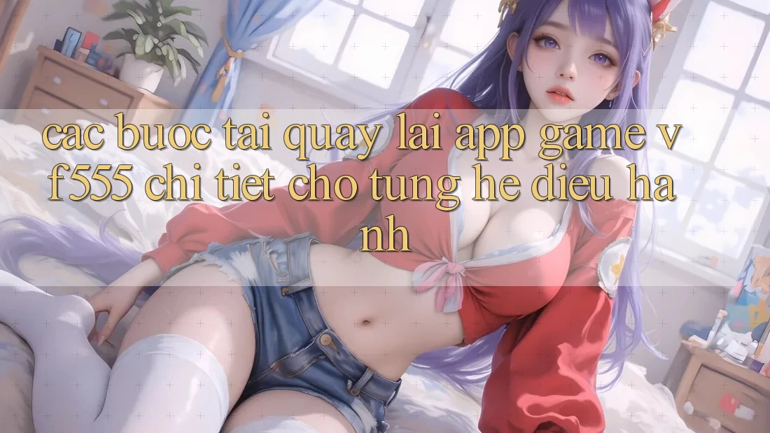 Các bước Tải quay lại App Game VF555 Chi Tiết Cho Từng Hệ Điều Hành Các bước Tải quay lại App Game VF555 Chi Tiết Cho Từng Hệ Điều Hành
