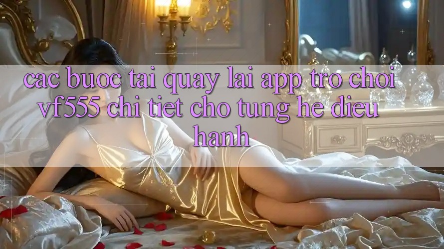 Các bước Tải quay lại App Trò chơi VF555 Chi Tiết Cho Từng Hệ Điều Hành