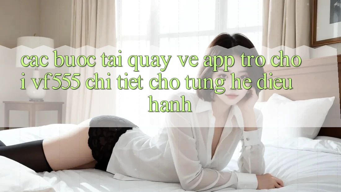 Các bước Tải quay về App Trò chơi VF555 Chi Tiết Cho Từng Hệ Điều Hành Các bước Tải quay về App Trò chơi VF555 Chi Tiết Cho Từng Hệ Điều Hành