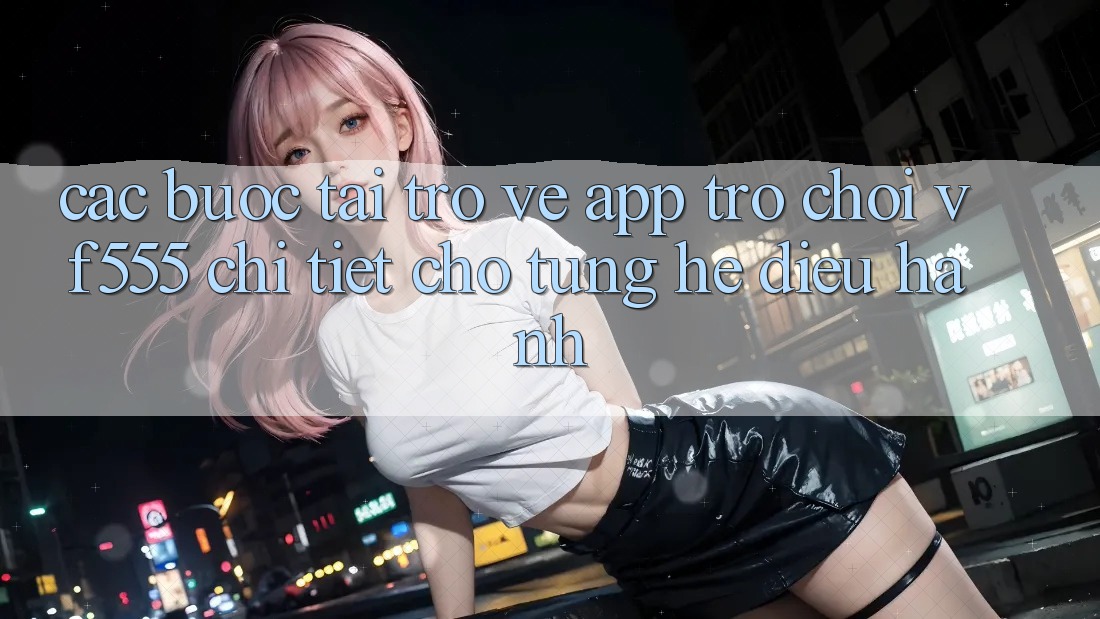 Các bước Tải trở về App Trò chơi VF555 Chi Tiết Cho Từng Hệ Điều Hành