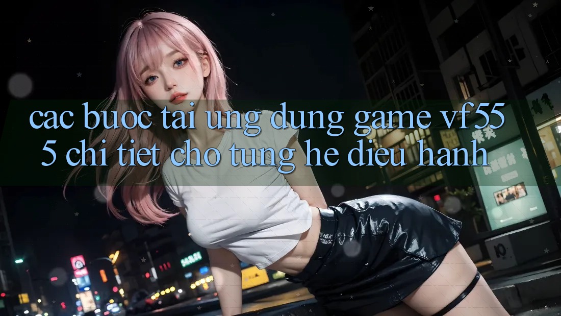 Các bước Tải Ứng dụng Game VF555 Chi Tiết Cho Từng Hệ Điều Hành Các bước Tải Ứng dụng Game VF555 Chi Tiết Cho Từng Hệ Điều Hành