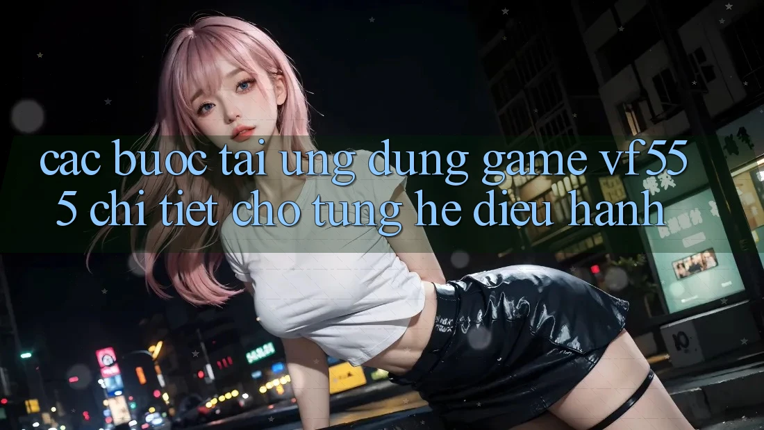 Các bước Tải Ứng dụng Game VF555 Chi Tiết Cho Từng Hệ Điều Hành Các bước Tải Ứng dụng Game VF555 Chi Tiết Cho Từng Hệ Điều Hành