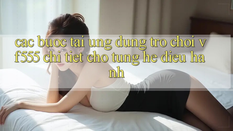 Các bước Tải Ứng dụng Trò chơi VF555 Chi Tiết Cho Từng Hệ Điều Hành Các bước Tải Ứng dụng Trò chơi VF555 Chi Tiết Cho Từng Hệ Điều Hành