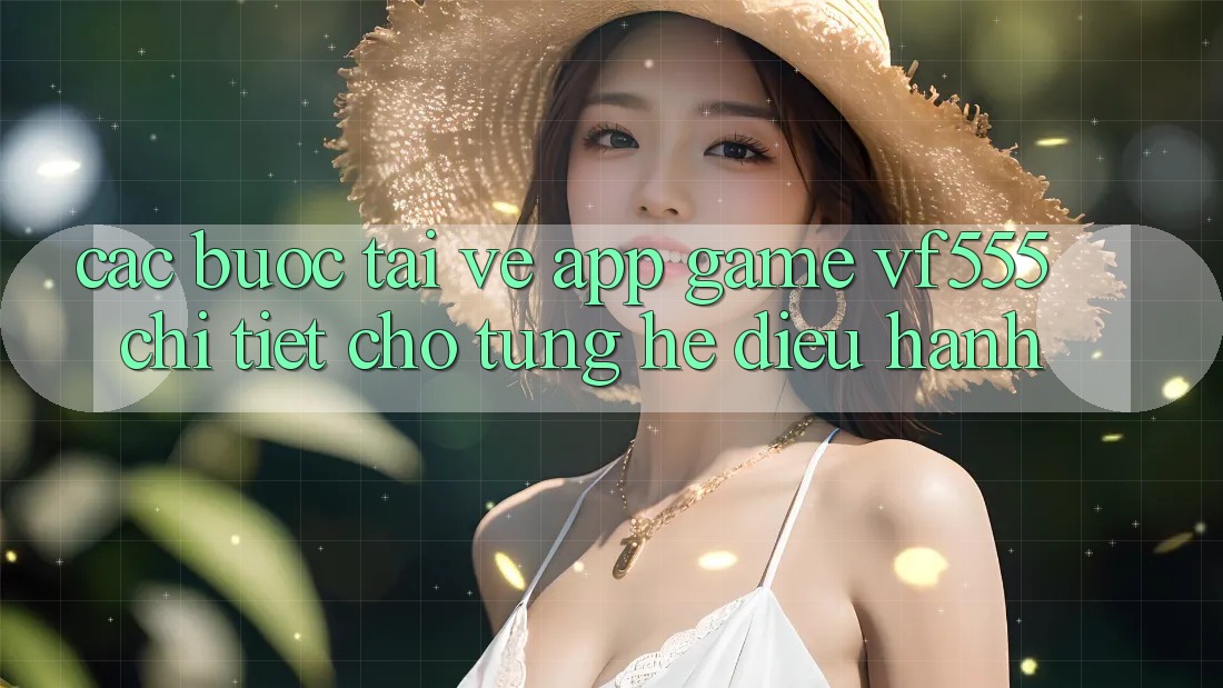 Các bước Tải về App Game VF555 Chi Tiết Cho Từng Hệ Điều Hành