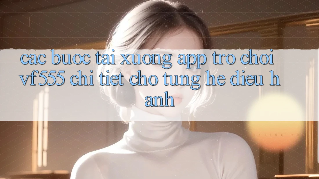 Các bước Tải xuống App Trò chơi VF555 Chi Tiết Cho Từng Hệ Điều Hành Các bước Tải xuống App Trò chơi VF555 Chi Tiết Cho Từng Hệ Điều Hành