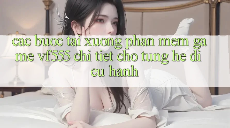 Các bước Tải xuống Phần mềm Game VF555 Chi Tiết Cho Từng Hệ Điều Hành Các bước Tải xuống Phần mềm Game VF555 Chi Tiết Cho Từng Hệ Điều Hành