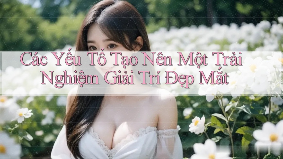 Các Yếu Tố Tạo Nên Một Trải Nghiệm Giải Trí Đẹp Mắt Các Yếu Tố Tạo Nên Một Trải Nghiệm Giải Trí Đẹp Mắt