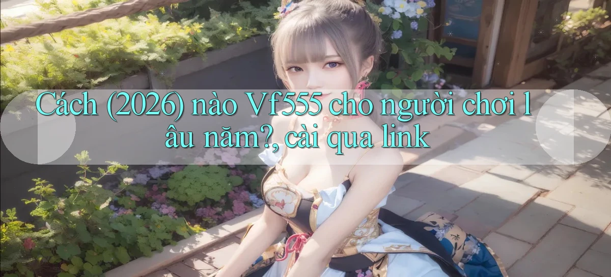 Cách (2026) nào Vf555 cho người chơi lâu năm, cài qua link