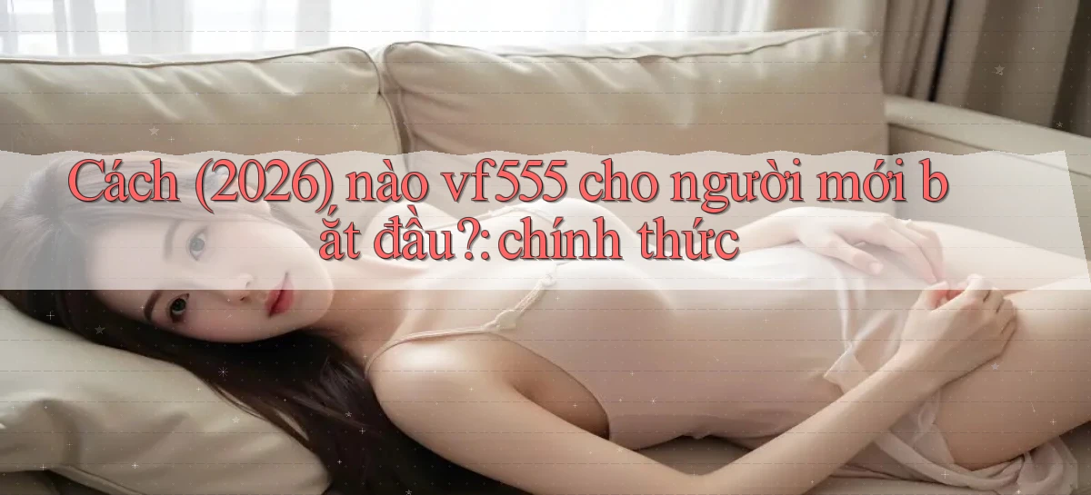Cách (2026) nào vf555 cho người mới bắt đầu chính thức