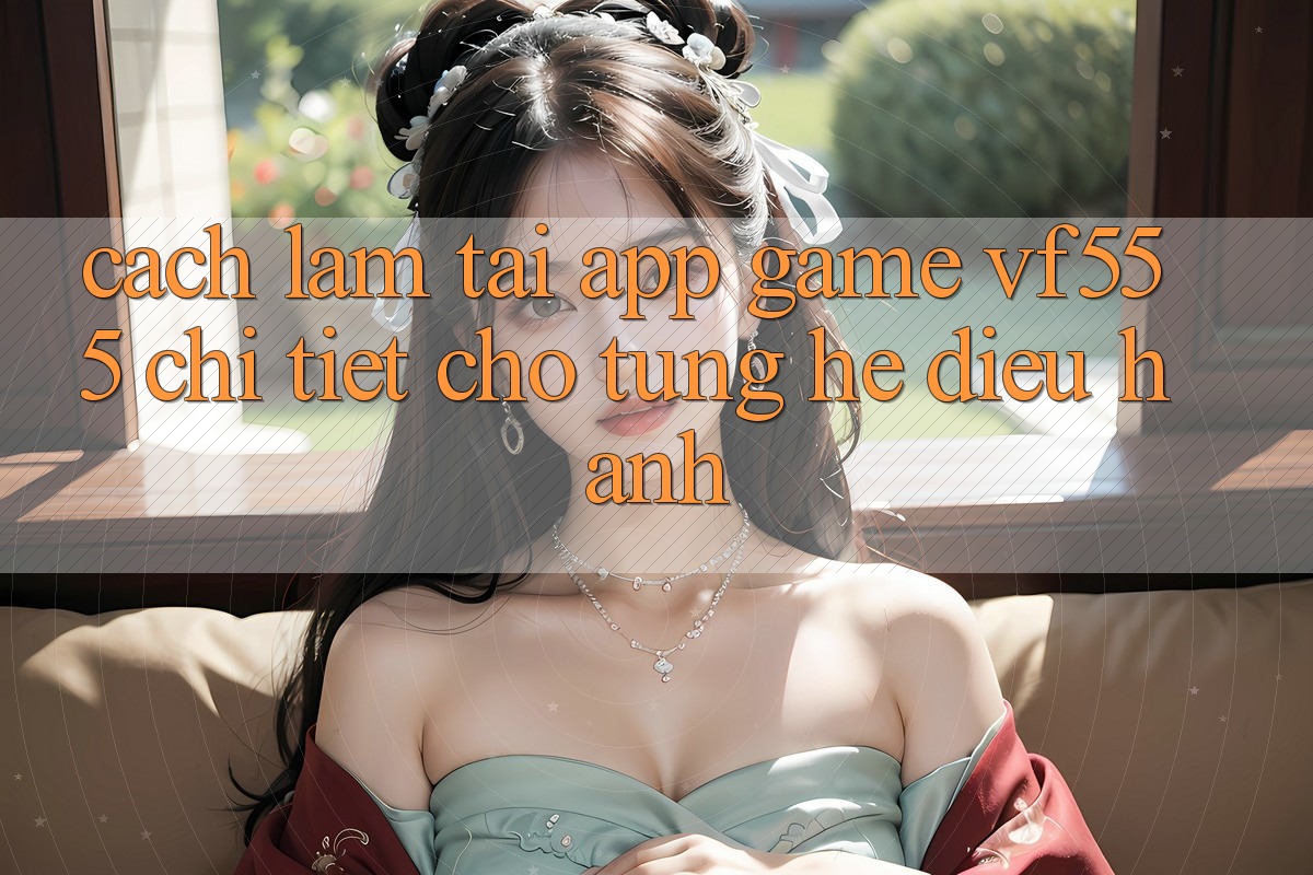Cách làm Tải App Game VF555 Chi Tiết Cho Từng Hệ Điều Hành Cách làm Tải App Game VF555 Chi Tiết Cho Từng Hệ Điều Hành