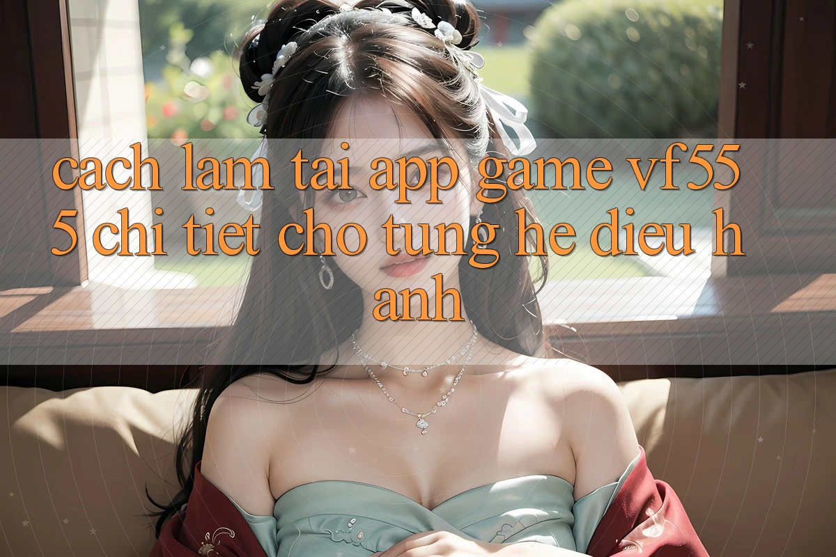 Cách làm Tải App Game VF555 Chi Tiết Cho Từng Hệ Điều Hành Cách làm Tải App Game VF555 Chi Tiết Cho Từng Hệ Điều Hành