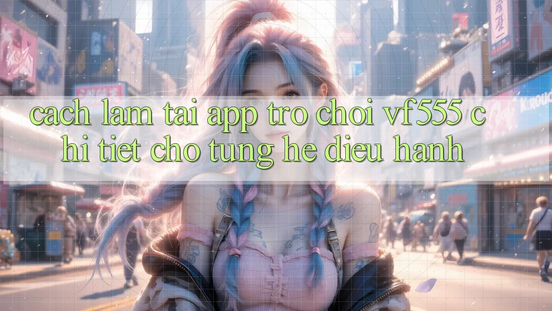 Cách làm Tải App Trò chơi VF555 Chi Tiết Cho Từng Hệ Điều Hành Cách làm Tải App Trò chơi VF555 Chi Tiết Cho Từng Hệ Điều Hành