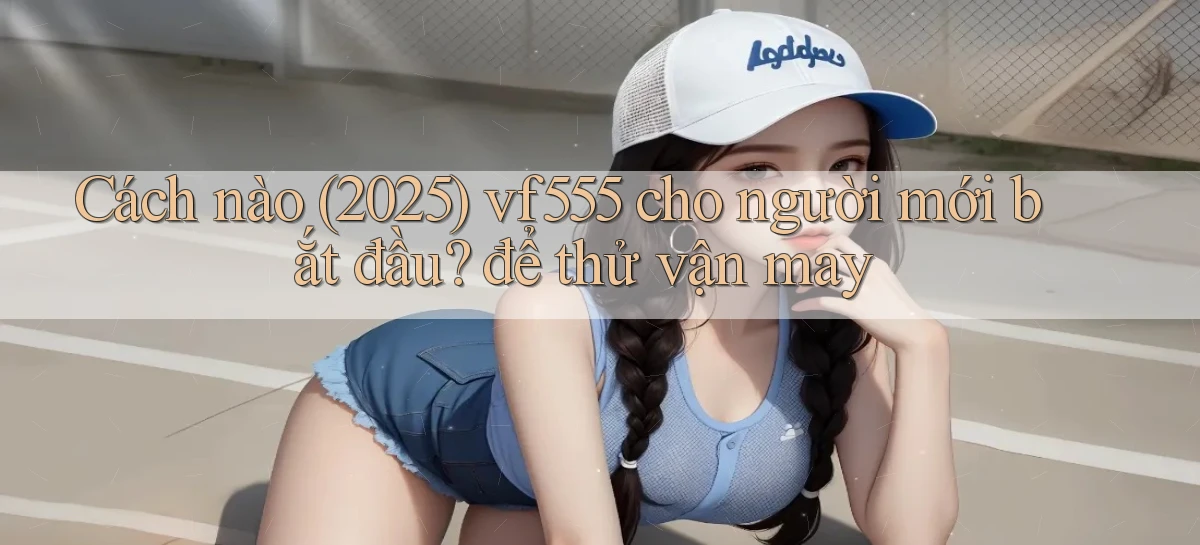 Cách nào (2025) vf555 cho người mới bắt đầu để thử vận may