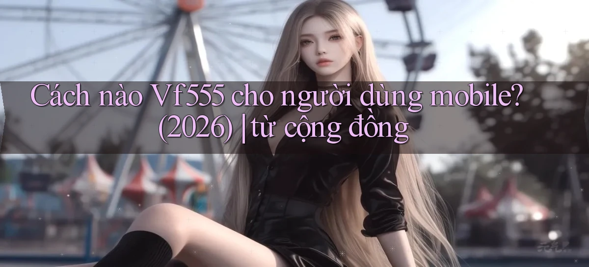 Cách nào Vf555 cho người dùng mobile (2026) từ cộng đồng