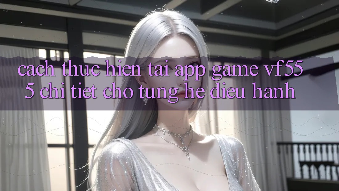 Cách thực hiện Tải App Game VF555 Chi Tiết Cho Từng Hệ Điều Hành