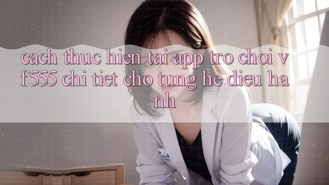 Cách thực hiện Tải App Trò chơi VF555 Chi Tiết Cho Từng Hệ Điều Hành