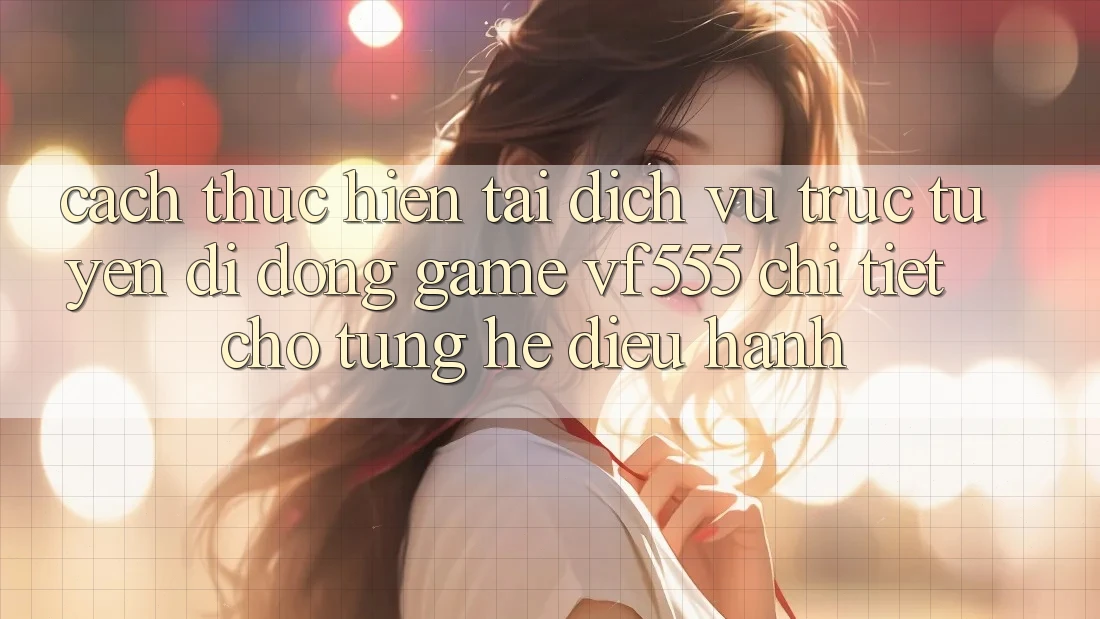 Cách thực hiện Tải Dịch vụ trực tuyến di động Game VF555 Chi Tiết Cho Từng Hệ Điều Hành Cách thực hiện Tải Dịch vụ trực tuyến di động Game VF555 Chi Tiết Cho Từng Hệ Điều Hành