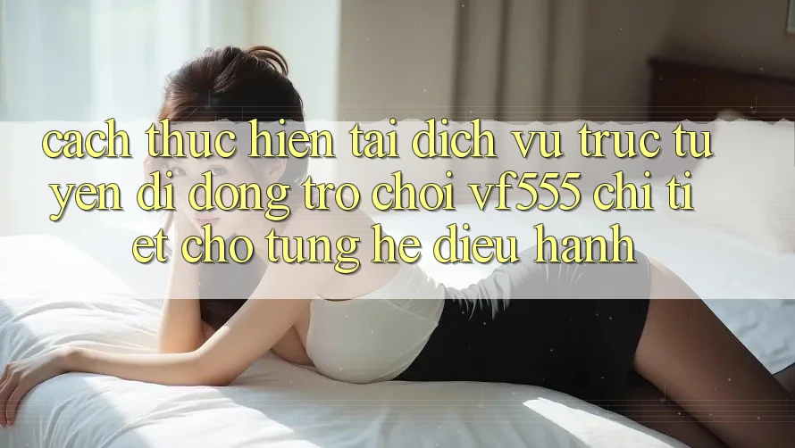Cách thực hiện Tải Dịch vụ trực tuyến di động Trò chơi VF555 Chi Tiết Cho Từng Hệ Điều Hành Cách thực hiện Tải Dịch vụ trực tuyến di động Trò chơi VF555 Chi Tiết Cho Từng Hệ Điều Hành