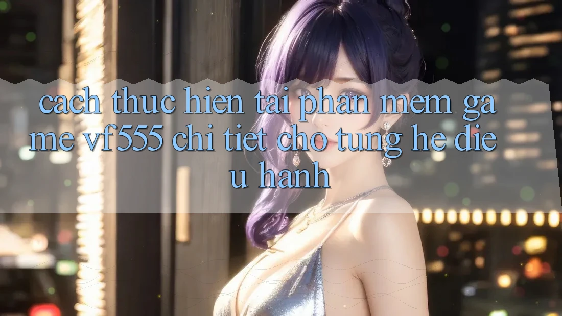 Cách thực hiện Tải Phần mềm Game VF555 Chi Tiết Cho Từng Hệ Điều Hành Cách thực hiện Tải Phần mềm Game VF555 Chi Tiết Cho Từng Hệ Điều Hành