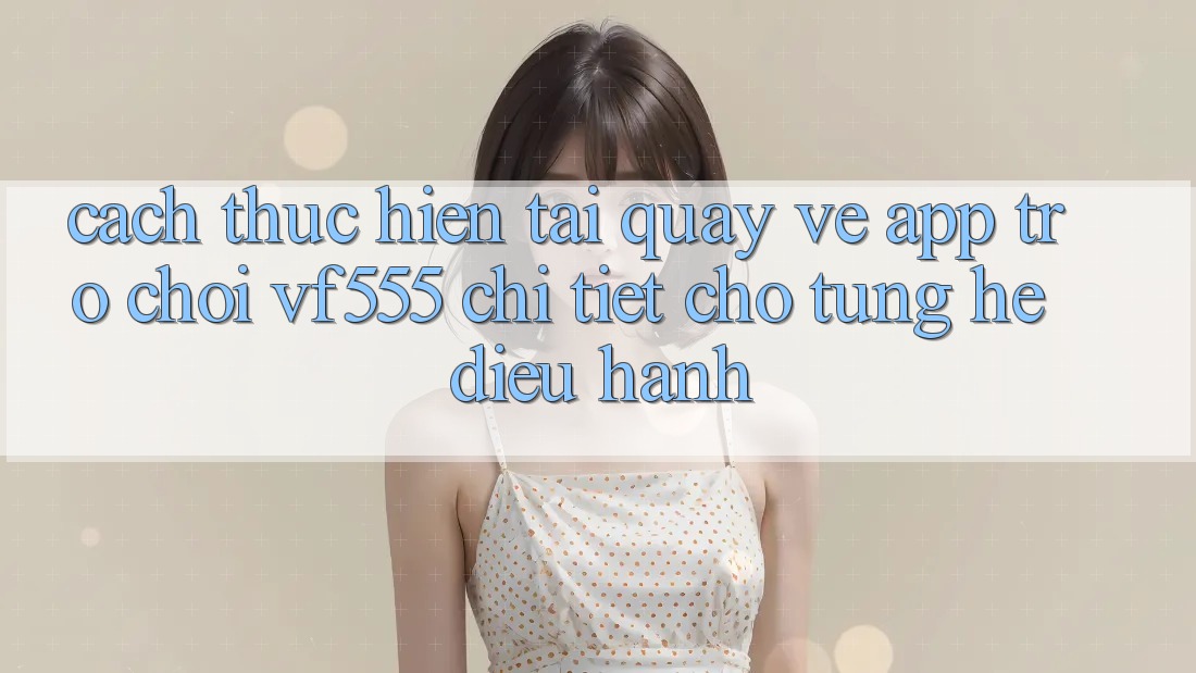 Cách thực hiện Tải quay về App Trò chơi VF555 Chi Tiết Cho Từng Hệ Điều Hành Cách thực hiện Tải quay về App Trò chơi VF555 Chi Tiết Cho Từng Hệ Điều Hành