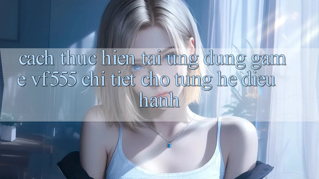 Cách thực hiện Tải Ứng dụng Game VF555 Chi Tiết Cho Từng Hệ Điều Hành Cách thực hiện Tải Ứng dụng Game VF555 Chi Tiết Cho Từng Hệ Điều Hành