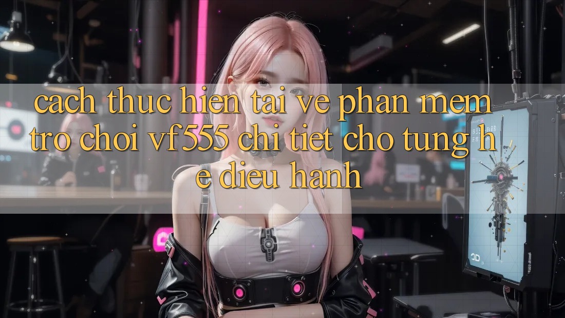 Cách thực hiện Tải về Phần mềm Trò chơi VF555 Chi Tiết Cho Từng Hệ Điều Hành Cách thực hiện Tải về Phần mềm Trò chơi VF555 Chi Tiết Cho Từng Hệ Điều Hành