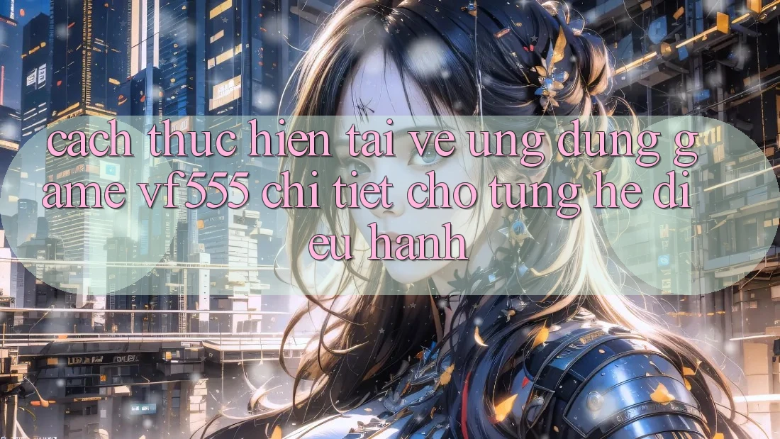 Cách thực hiện Tải về Ứng dụng Game VF555 Chi Tiết Cho Từng Hệ Điều Hành Cách thực hiện Tải về Ứng dụng Game VF555 Chi Tiết Cho Từng Hệ Điều Hành