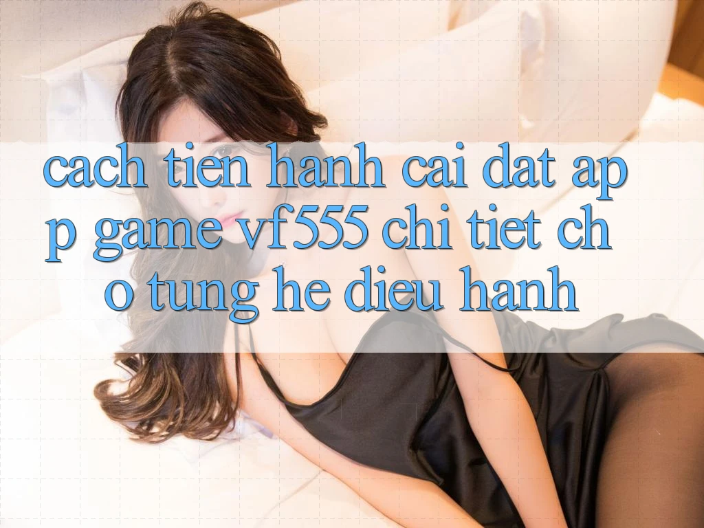 Cách tiến hành Cài đặt App Game VF555 Chi Tiết Cho Từng Hệ Điều Hành