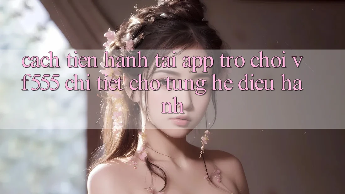 Cách tiến hành Tải App Trò chơi VF555 Chi Tiết Cho Từng Hệ Điều Hành Cách tiến hành Tải App Trò chơi VF555 Chi Tiết Cho Từng Hệ Điều Hành